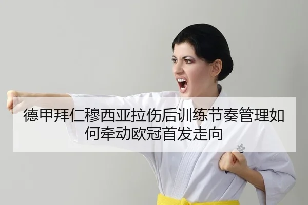 德甲拜仁穆西亚拉伤后训练节奏管理如何牵动欧冠首发走向