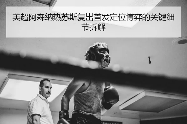 英超阿森纳热苏斯复出首发定位博弈的关键细节拆解